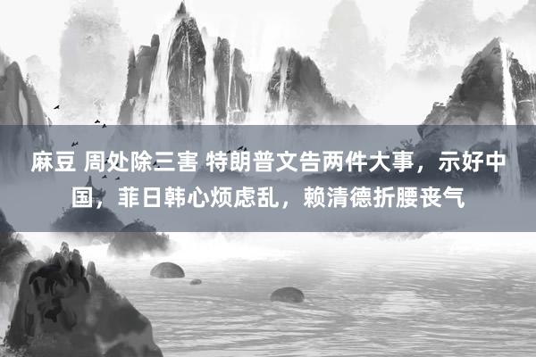 麻豆 周处除三害 特朗普文告两件大事，示好中国，菲日韩心烦虑乱，赖清德折腰丧气