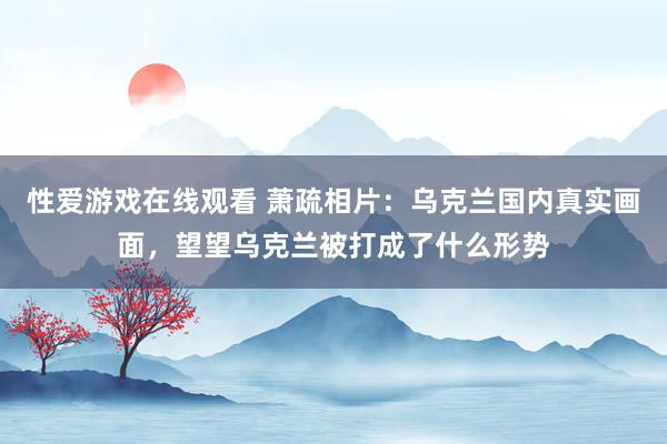 性爱游戏在线观看 萧疏相片：乌克兰国内真实画面，望望乌克兰被打成了什么形势