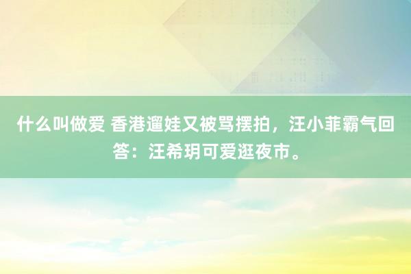 什么叫做爱 香港遛娃又被骂摆拍，汪小菲霸气回答：汪希玥可爱逛夜市。