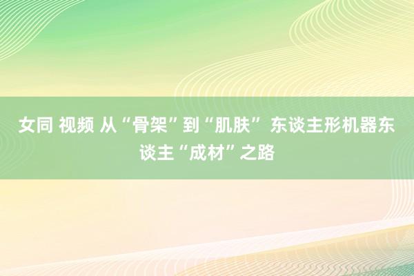 女同 视频 从“骨架”到“肌肤” 东谈主形机器东谈主“成材”之路