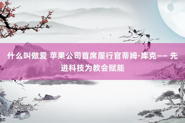 什么叫做爱 苹果公司首席履行官蒂姆·库克—— 先进科技为教会赋能