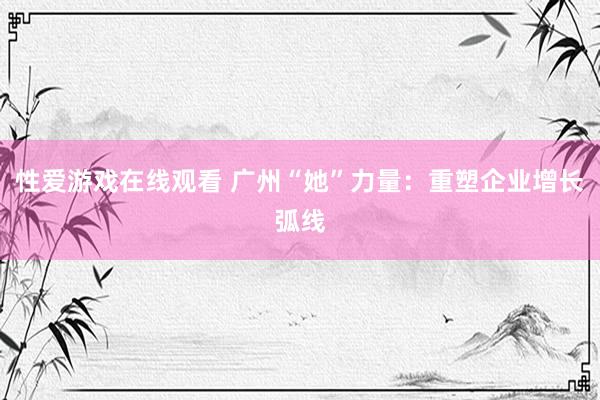 性爱游戏在线观看 广州“她”力量：重塑企业增长弧线