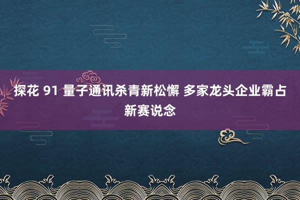 探花 91 量子通讯杀青新松懈 多家龙头企业霸占新赛说念