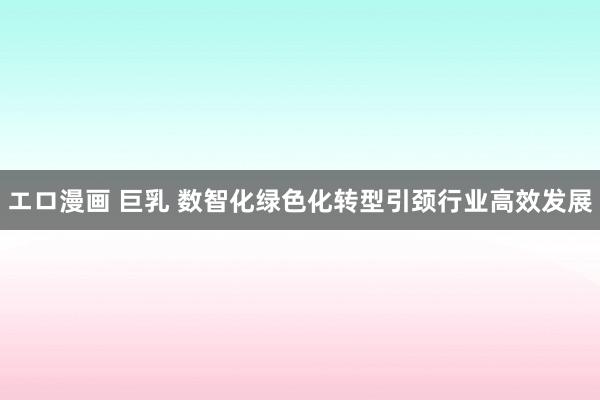 エロ漫画 巨乳 数智化绿色化转型引颈行业高效发展