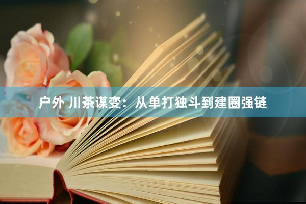 户外 川茶谋变：从单打独斗到建圈强链