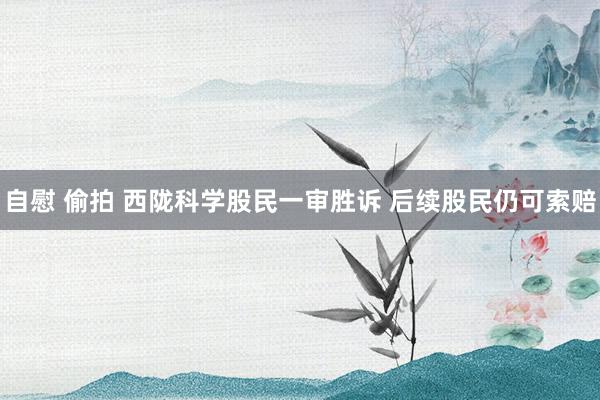 自慰 偷拍 西陇科学股民一审胜诉 后续股民仍可索赔