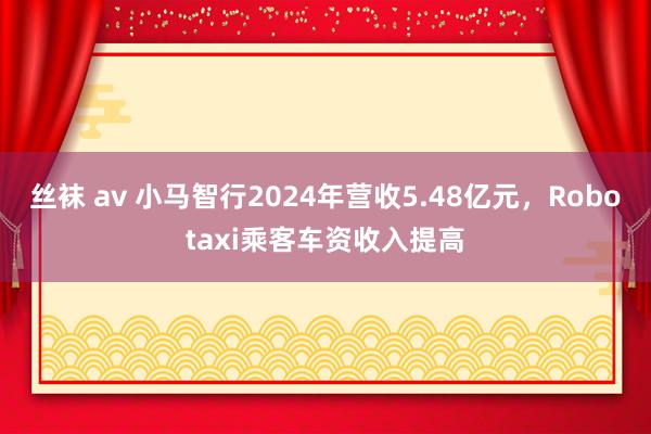 丝袜 av 小马智行2024年营收5.48亿元，Robotaxi乘客车资收入提高