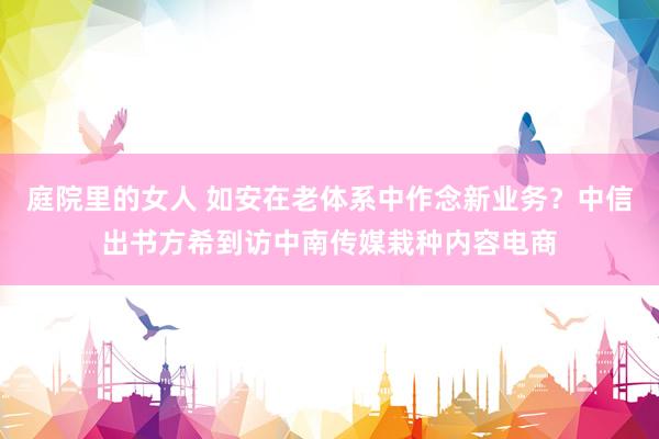 庭院里的女人 如安在老体系中作念新业务?中信出书方希到访中南传媒栽种内容电商