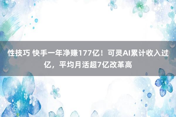 性技巧 快手一年净赚177亿！可灵AI累计收入过亿，平均月活超7亿改革高