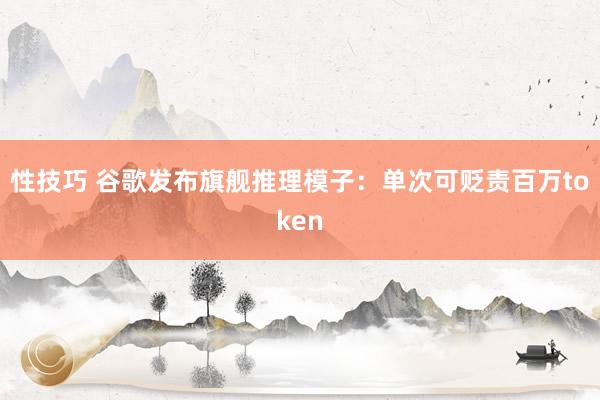 性技巧 谷歌发布旗舰推理模子：单次可贬责百万token