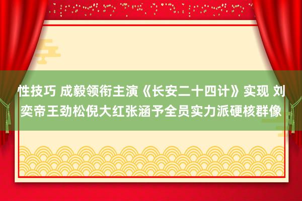 性技巧 成毅领衔主演《长安二十四计》实现 刘奕帝王劲松倪大红张涵予全员实力派硬核群像