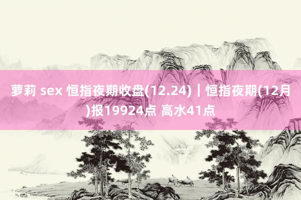 萝莉 sex 恒指夜期收盘(12.24)︱恒指夜期(12月)报19924点 高水41点