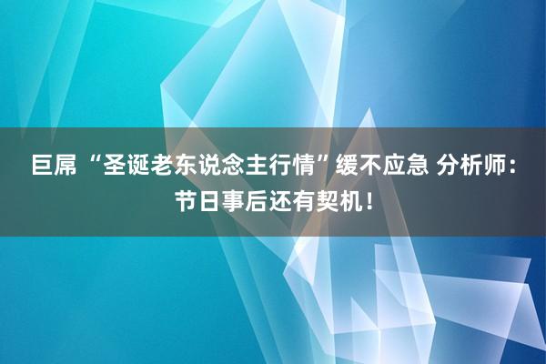 巨屌 “圣诞老东说念主行情”缓不应急 分析师：节日事后还有契机！