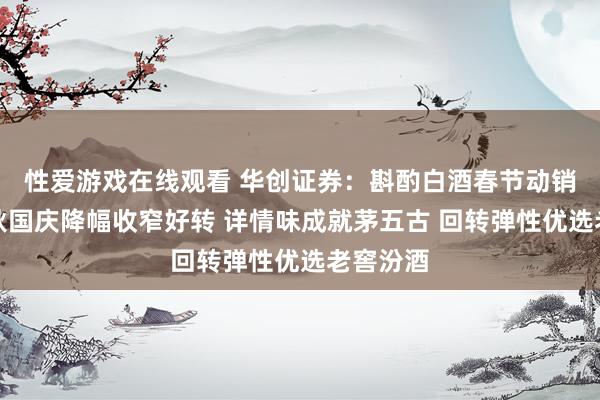 性爱游戏在线观看 华创证券：斟酌白酒春节动销环比中秋国庆降幅收窄好转 详情味成就茅五古 回转弹性优选老窖汾酒