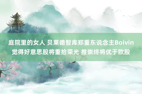 庭院里的女人 贝莱德智库郑重东说念主Boivin觉得好意思股将重拾荣光 推崇终将优于欧股