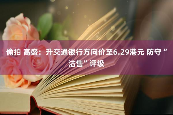 偷拍 高盛：升交通银行方向价至6.29港元 防守“沽售”评级