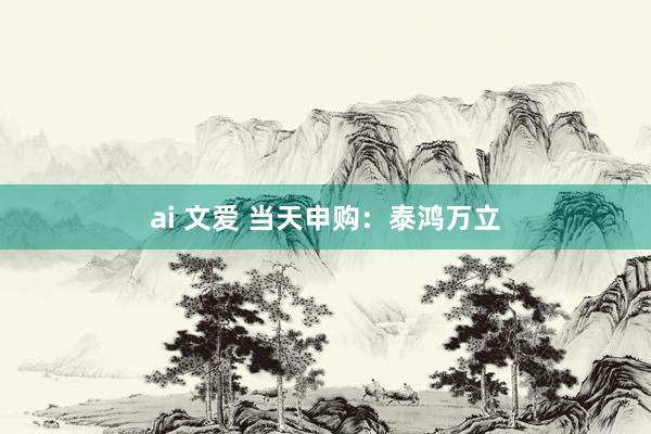 ai 文爱 当天申购：泰鸿万立