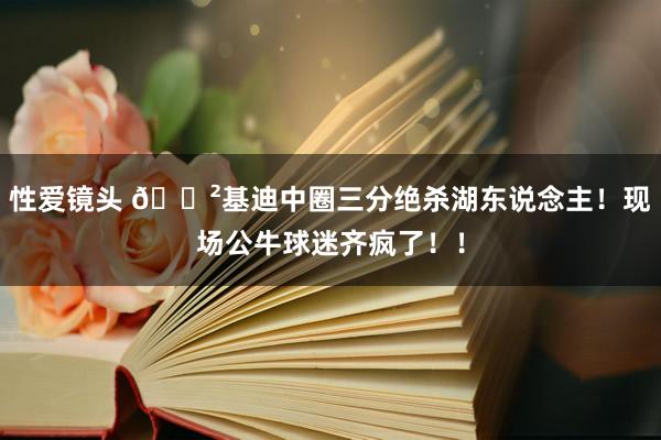 性爱镜头 😲基迪中圈三分绝杀湖东说念主！现场公牛球迷齐疯了！！