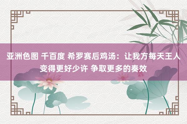 亚洲色图 千百度 希罗赛后鸡汤：让我方每天王人变得更好少许 争取更多的奏效