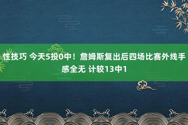 性技巧 今天5投0中！詹姆斯复出后四场比赛外线手感全无 计较13中1