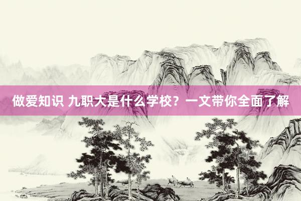 做爱知识 九职大是什么学校？一文带你全面了解