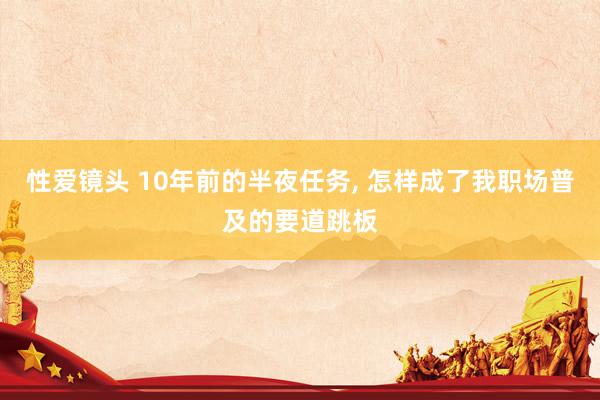 性爱镜头 10年前的半夜任务， 怎样成了我职场普及的要道跳板