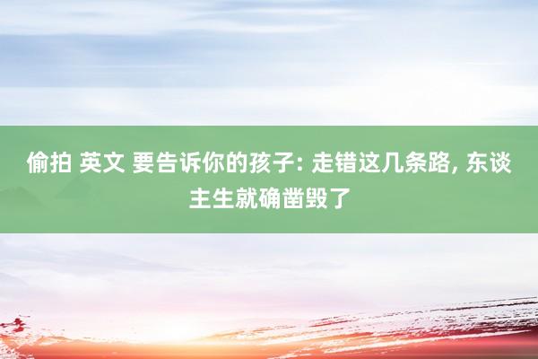 偷拍 英文 要告诉你的孩子: 走错这几条路， 东谈主生就确凿毁了