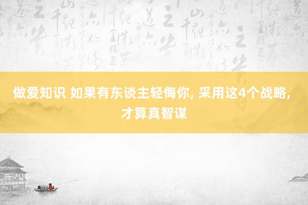做爱知识 如果有东谈主轻侮你， 采用这4个战略， 才算真智谋
