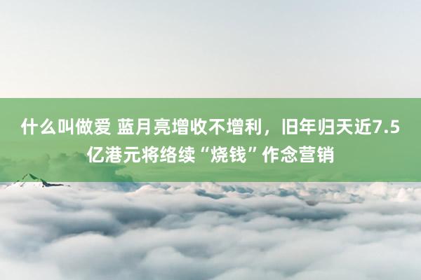 什么叫做爱 蓝月亮增收不增利，旧年归天近7.5亿港元将络续“烧钱”作念营销