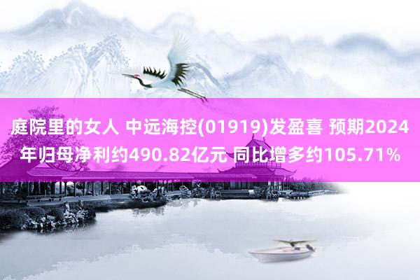 庭院里的女人 中远海控(01919)发盈喜 预期2024年归母净利约490.82亿元 同比增多约105.71%
