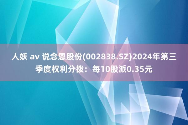 人妖 av 说念恩股份(002838.SZ)2024年第三季度权利分拨：每10股派0.35元