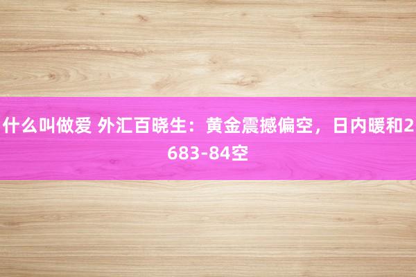 什么叫做爱 外汇百晓生：黄金震撼偏空，日内暖和2683-84空