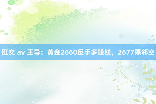 肛交 av 王导：黄金2660反手多赚钱，2677隔邻空