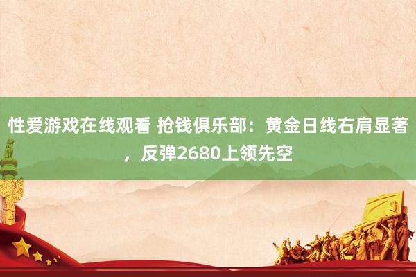 性爱游戏在线观看 抢钱俱乐部：黄金日线右肩显著，反弹2680上领先空