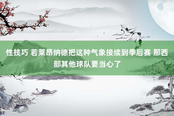 性技巧 若莱昂纳德把这种气象接续到季后赛 那西部其他球队要当心了