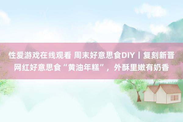 性爱游戏在线观看 周末好意思食DIY丨复刻新晋网红好意思食“黄油年糕”，外酥里嫩有奶香