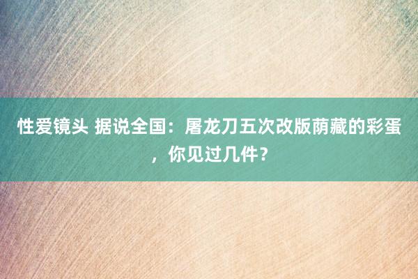 性爱镜头 据说全国：屠龙刀五次改版荫藏的彩蛋，你见过几件？