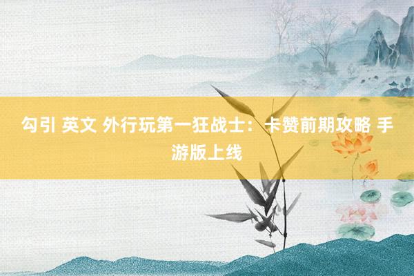 勾引 英文 外行玩第一狂战士：卡赞前期攻略 手游版上线