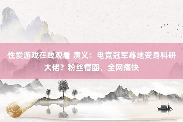 性爱游戏在线观看 演义：电竞冠军蓦地变身科研大佬？粉丝懵圈，全网痛快