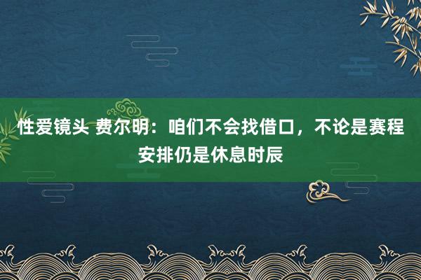 性爱镜头 费尔明：咱们不会找借口，不论是赛程安排仍是休息时辰