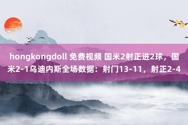 hongkongdoll 免费视频 国米2射正进2球，国米2-1乌迪内斯全场数据：射门13-11，射正2-4