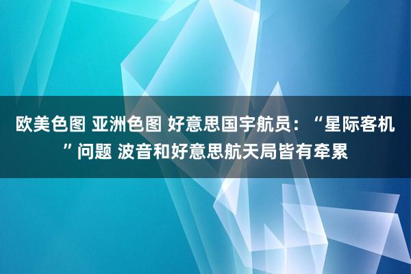 欧美色图 亚洲色图 好意思国宇航员：“星际客机”问题 波音和好意思航天局皆有牵累