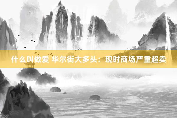 什么叫做爱 华尔街大多头：现时商场严重超卖