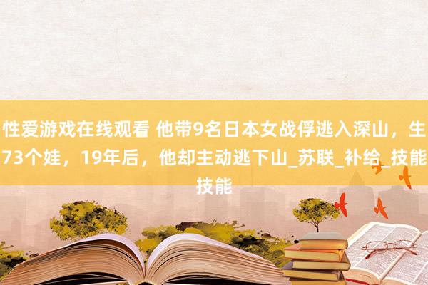 性爱游戏在线观看 他带9名日本女战俘逃入深山，生73个娃，19年后，他却主动逃下山_苏联_补给_技能