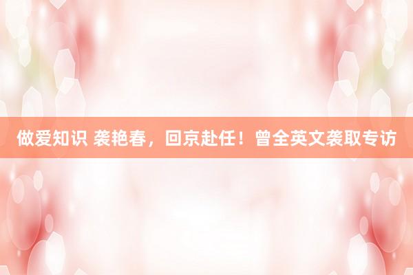 做爱知识 袭艳春，回京赴任！曾全英文袭取专访