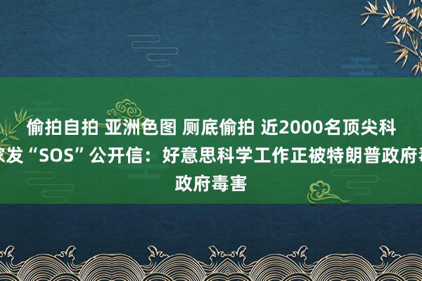 偷拍自拍 亚洲色图 厕底偷拍 近2000名顶尖科学家发“SOS”公开信：好意思科学工作正被特朗普政府毒害