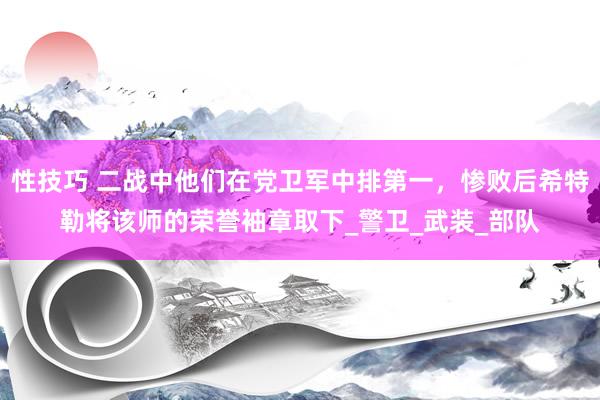 性技巧 二战中他们在党卫军中排第一，惨败后希特勒将该师的荣誉袖章取下_警卫_武装_部队