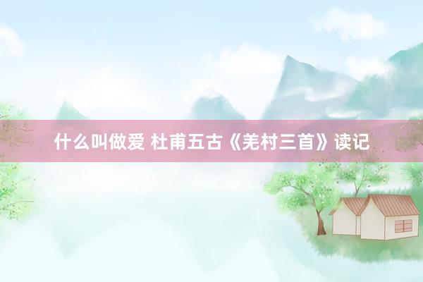 什么叫做爱 杜甫五古《羌村三首》读记