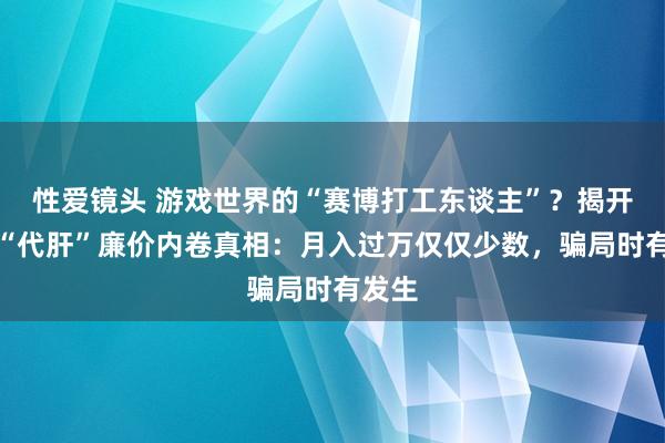 性爱镜头 游戏世界的“赛博打工东谈主”？揭开行状“代肝”廉价内卷真相：月入过万仅仅少数，骗局时有发生