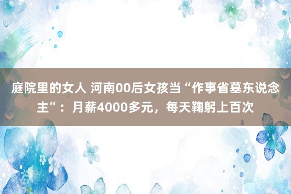 庭院里的女人 河南00后女孩当“作事省墓东说念主”：月薪4000多元，每天鞠躬上百次